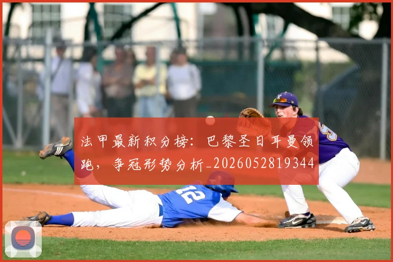 法甲最新积分榜:巴黎圣日耳曼领跑,争冠形势分析_20260528193442_20260707153503