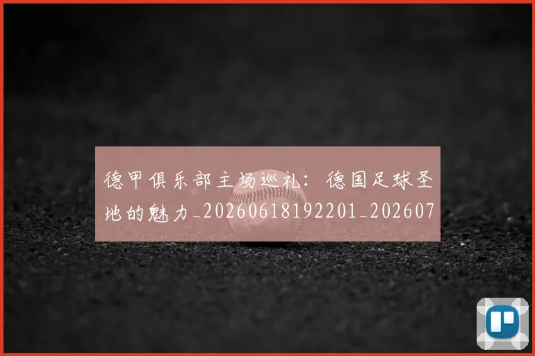 德甲俱乐部主场巡礼:德国足球圣地的魅力_20260618192201_20260722160807