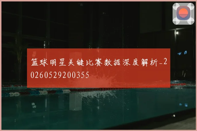 篮球明星关键比赛数据深度解析_20260529200355