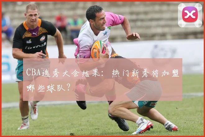 CBA选秀大会结果:热门新秀将加盟哪些球队?