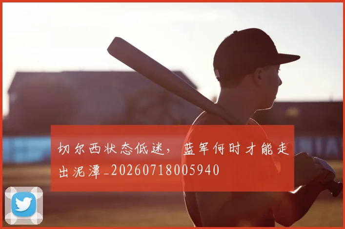 切尔西状态低迷,蓝军何时才能走出泥潭_20260718005940