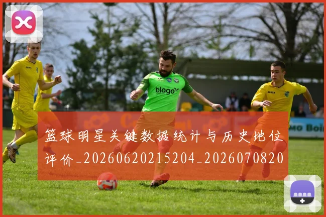 篮球明星关键数据统计与历史地位评价_20260620215204_20260708200056