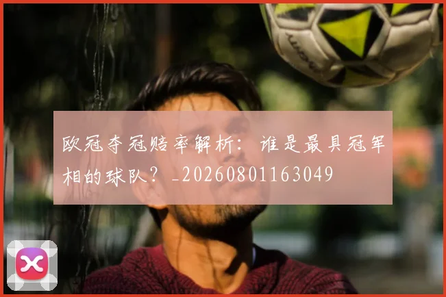 欧冠夺冠赔率解析:谁是最具冠军相的球队?_20260801163049