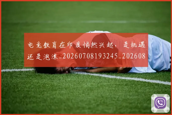 电竞教育在印度悄然兴起,是机遇还是泡沫_20260708193245_20260802162334