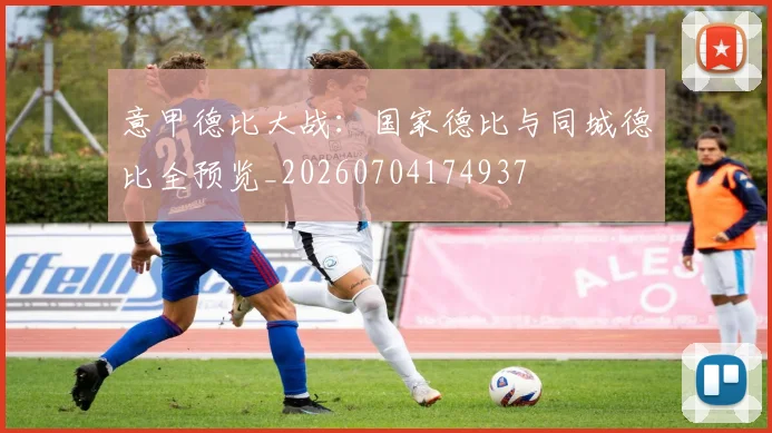 意甲德比大战:国家德比与同城德比全预览_20260704174937