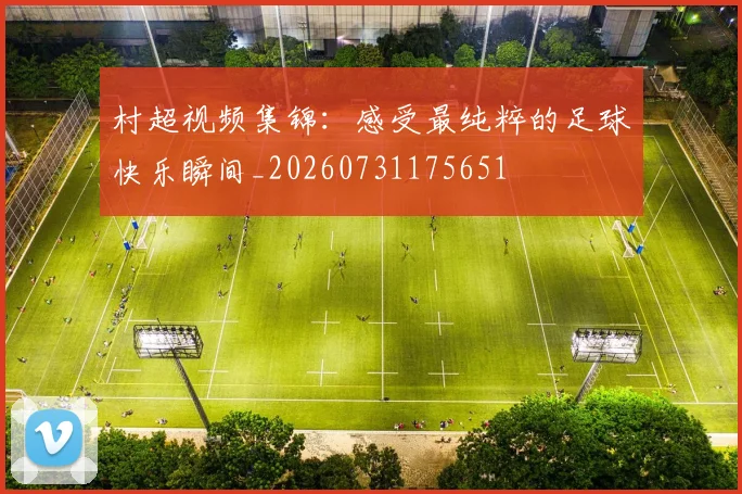 村超视频集锦:感受最纯粹的足球快乐瞬间_20260731175651