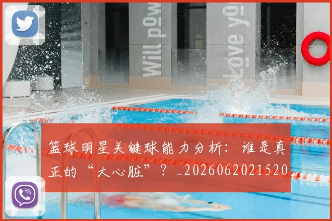 篮球明星关键球能力分析:谁是真正的“大心脏”?_20260620215208