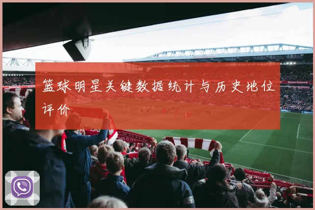 篮球明星关键数据统计与历史地位评价