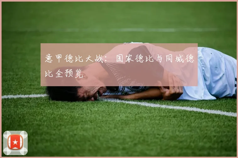 意甲德比大战:国家德比与同城德比全预览