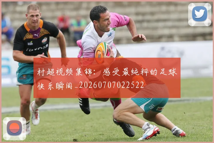 村超视频集锦:感受最纯粹的足球快乐瞬间_20260707022522