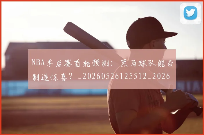 NBA季后赛首轮预测:黑马球队能否制造惊喜?_20260526125512_20260702170219