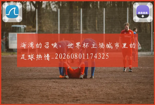 海湾的召唤,世界杯主场城市里的足球热情_20260801174325