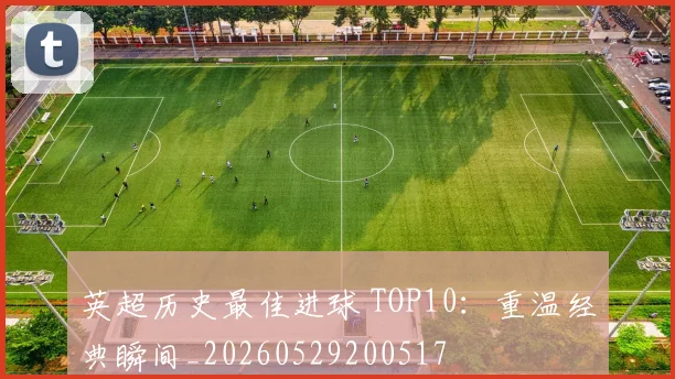 英超历史最佳进球 TOP10：重温经典瞬间_20260529200517
