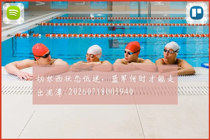 切尔西状态低迷,蓝军何时才能走出泥潭_20260718005940