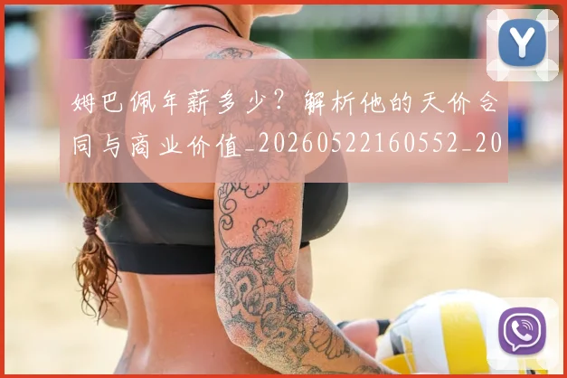 姆巴佩年薪多少?解析他的天价合同与商业价值_20260522160552_20260703231621