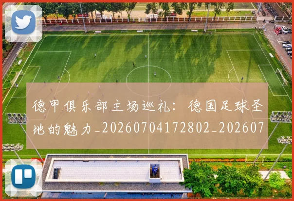 德甲俱乐部主场巡礼:德国足球圣地的魅力_20260704172802_20260722160810