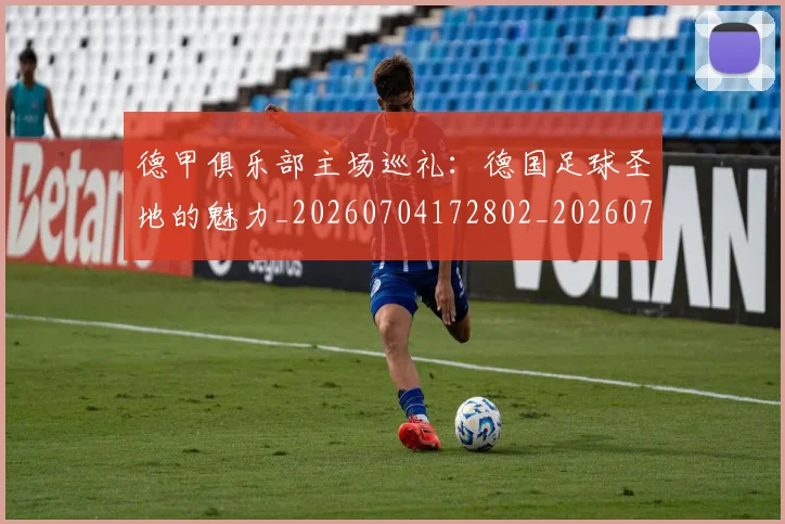 德甲俱乐部主场巡礼：德国足球圣地的魅力_20260704172802_20260722160810