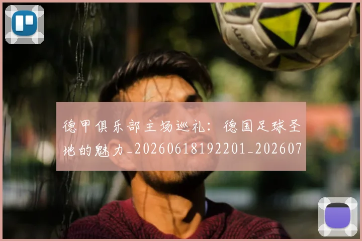 德甲俱乐部主场巡礼:德国足球圣地的魅力_20260618192201_20260722160807