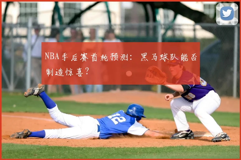NBA季后赛首轮预测:黑马球队能否制造惊喜?