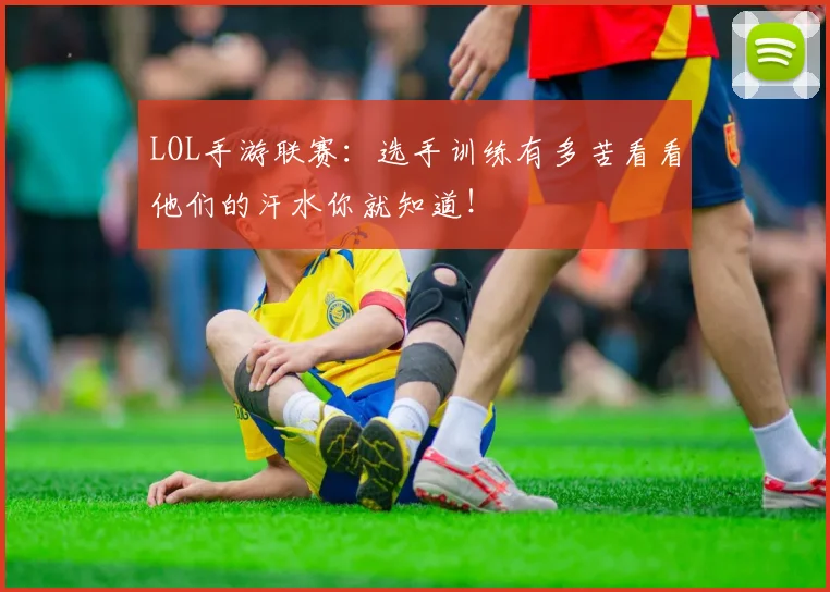 LOL手游联赛:选手训练有多苦看看他们的汗水你就知道!