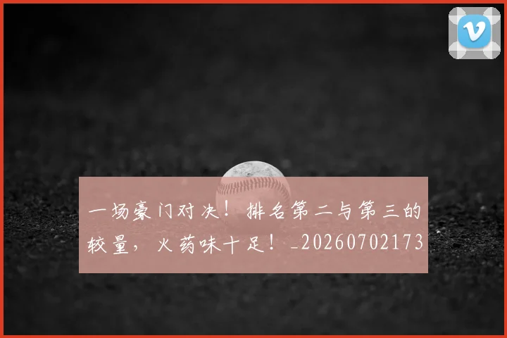 一场豪门对决!排名第二与第三的较量,火药味十足!_20260702173013_20260715184253
