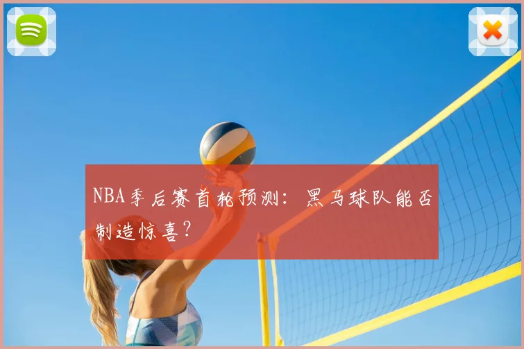 NBA季后赛首轮预测:黑马球队能否制造惊喜?