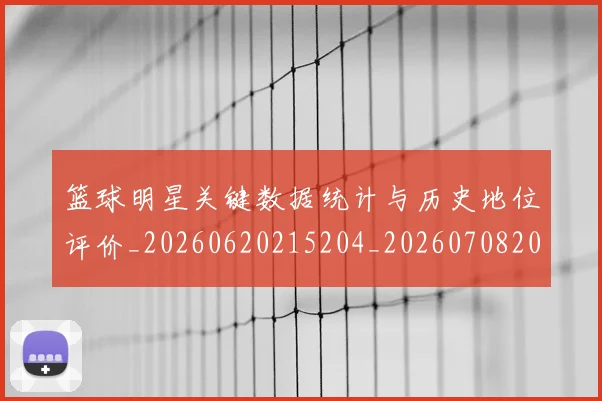 篮球明星关键数据统计与历史地位评价_20260620215204_20260708200056