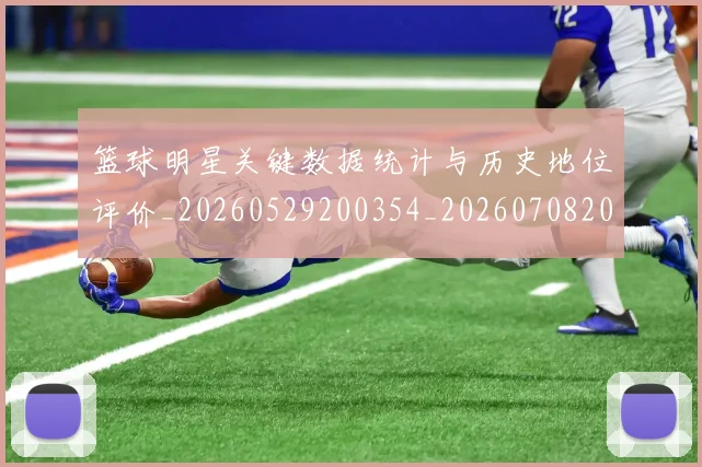 篮球明星关键数据统计与历史地位评价_20260529200354_20260708200056