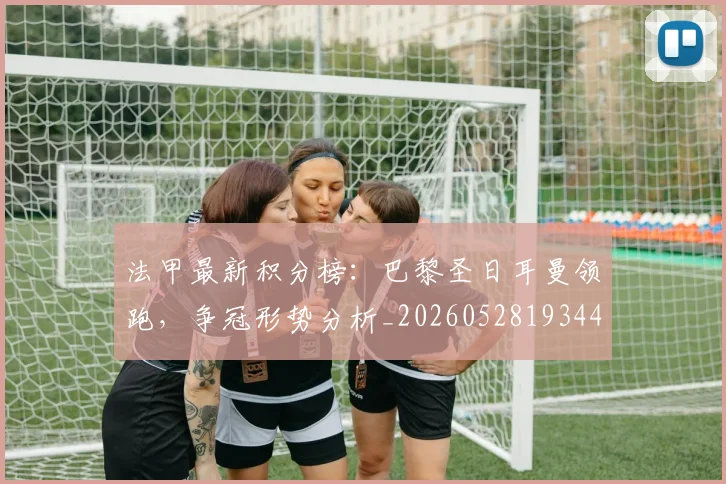 法甲最新积分榜:巴黎圣日耳曼领跑,争冠形势分析_20260528193442_20260707153503_20260801172205
