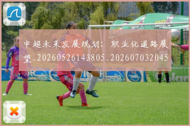 中超未来发展规划:职业化道路展望_20260526143805_20260703204552_20260716190038