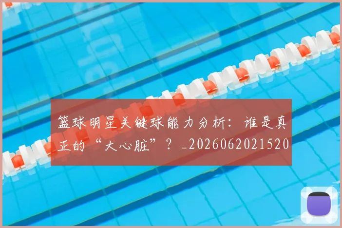 篮球明星关键球能力分析:谁是真正的“大心脏”?_20260620215208