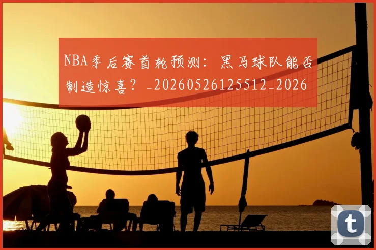 NBA季后赛首轮预测：黑马球队能否制造惊喜？_20260526125512_20260702170219