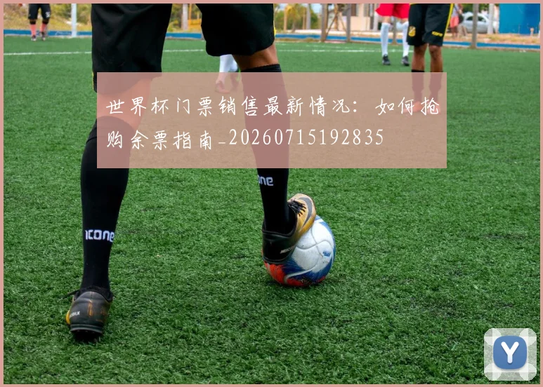 世界杯门票销售最新情况:如何抢购余票指南_20260715192835
