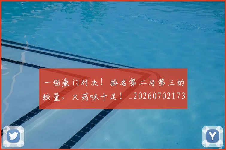 一场豪门对决!排名第二与第三的较量,火药味十足!_20260702173013