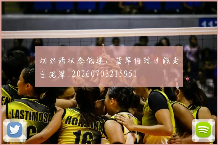 切尔西状态低迷,蓝军何时才能走出泥潭_20260703215951