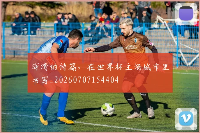 海湾的诗篇,在世界杯主场城市里书写_20260707154404