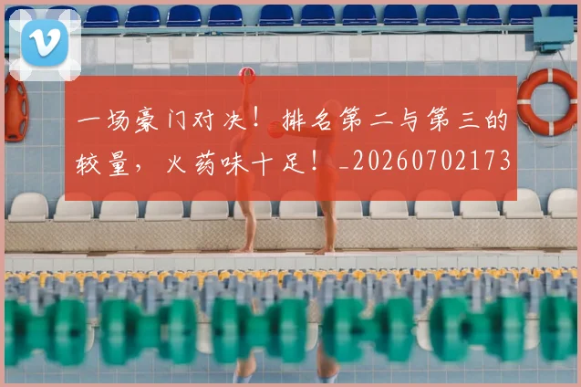 一场豪门对决!排名第二与第三的较量,火药味十足!_20260702173013_20260715184253