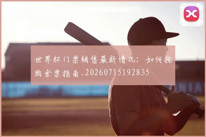 世界杯门票销售最新情况:如何抢购余票指南_20260715192835