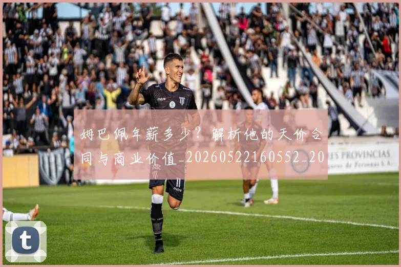 姆巴佩年薪多少?解析他的天价合同与商业价值_20260522160552_20260703231621