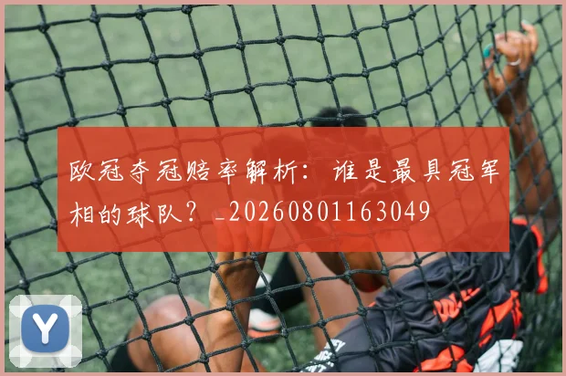 欧冠夺冠赔率解析:谁是最具冠军相的球队?_20260801163049