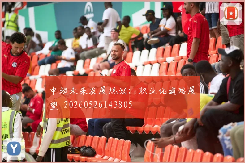 中超未来发展规划:职业化道路展望_20260526143805